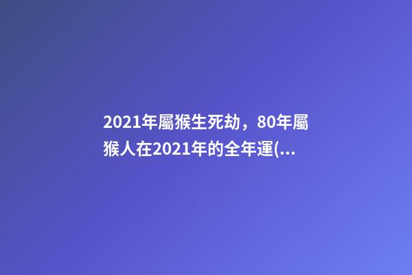 2021年屬猴生死劫，80年屬猴人在2021年的全年運(yùn)勢(shì) 80年的猴2021年運(yùn)勢(shì)如何，2021年猴人運(yùn)程1980年